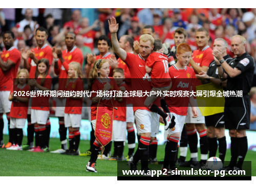 2026世界杯期间纽约时代广场将打造全球最大户外实时观赛大屏引爆全城热潮 2026世界杯期间纽约时代广场将打造全球最大户外实时观赛大屏引爆全城热潮