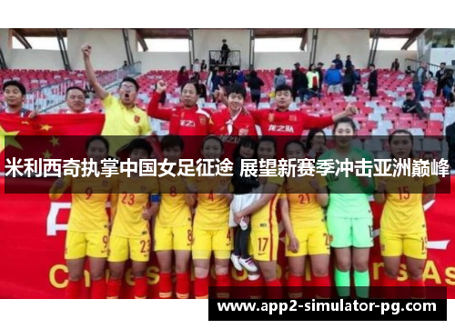 米利西奇执掌中国女足征途 展望新赛季冲击亚洲巅峰